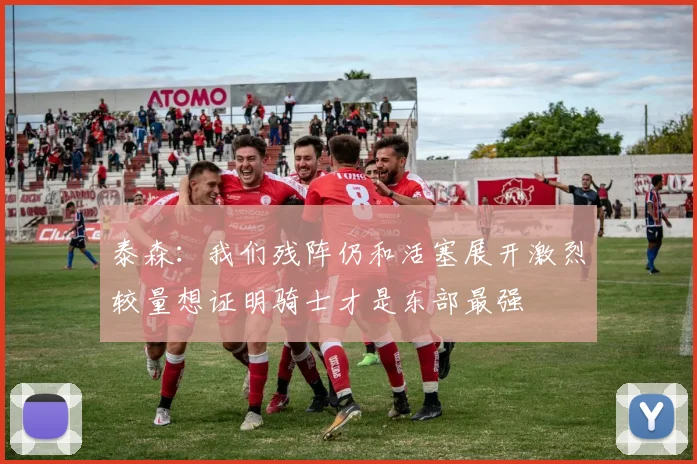 泰森：我们残阵仍和活塞展开激烈较量想证明骑士才是东部最强