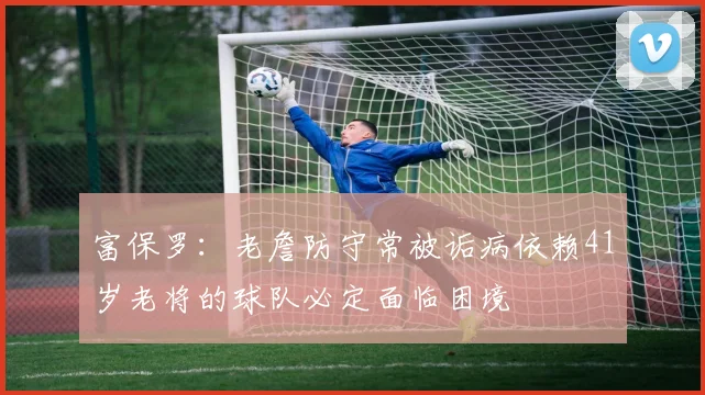 富保罗：老詹防守常被诟病依赖41岁老将的球队必定面临困境