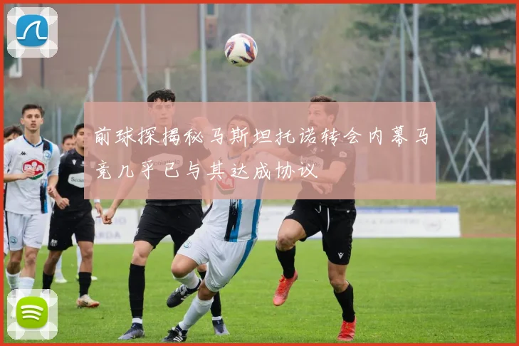 前球探揭秘马斯坦托诺转会内幕马竞几乎已与其达成协议