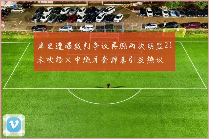 库里遭遇裁判争议再现两次明显21未吹怒火中烧牙套掉落引发热议