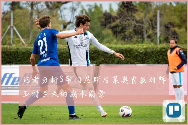 记者分析S希门尼斯与莱奥首发对阵亚特兰大的战术前景