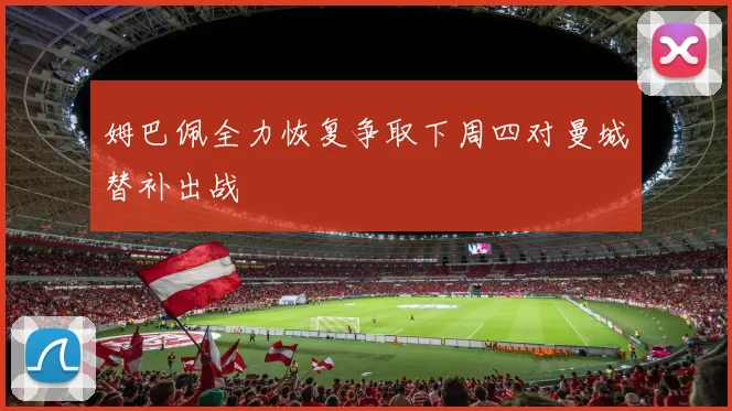姆巴佩全力恢复争取下周四对曼城替补出战