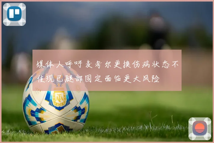 媒体人呼吁麦考尔更换伤病状态不佳现已腿部固定面临更大风险