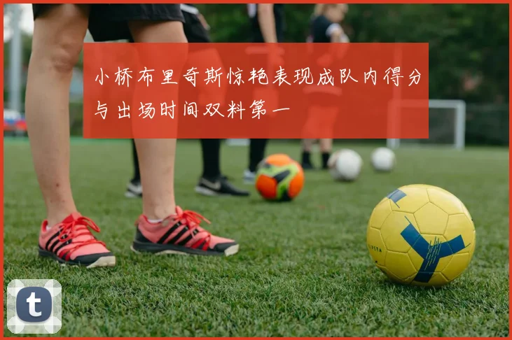 小桥布里奇斯惊艳表现成队内得分与出场时间双料第一