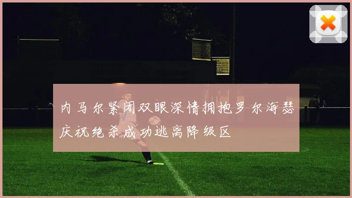 内马尔紧闭双眼深情拥抱罗尔海瑟庆祝绝杀成功逃离降级区
