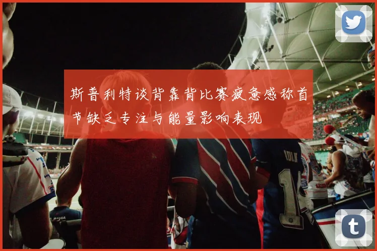 斯普利特谈背靠背比赛疲惫感称首节缺乏专注与能量影响表现
