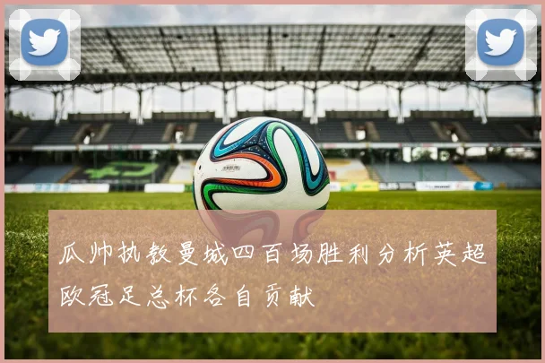 瓜帅执教曼城四百场胜利分析英超欧冠足总杯各自贡献