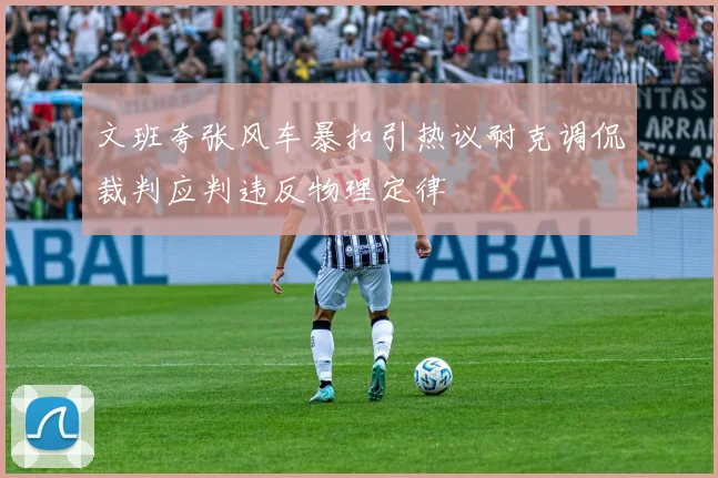 文班夸张风车暴扣引热议耐克调侃裁判应判违反物理定律
