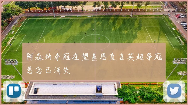 阿森纳夺冠在望基恩直言英超争冠悬念已消失