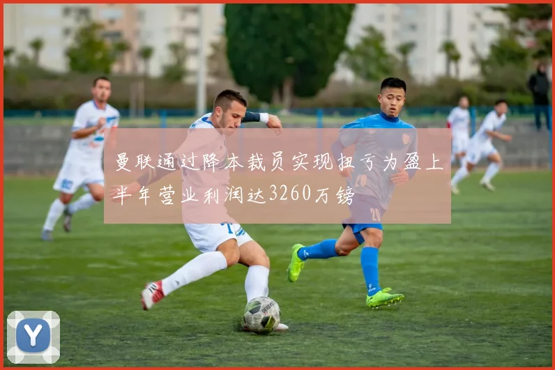 曼联通过降本裁员实现扭亏为盈上半年营业利润达3260万镑