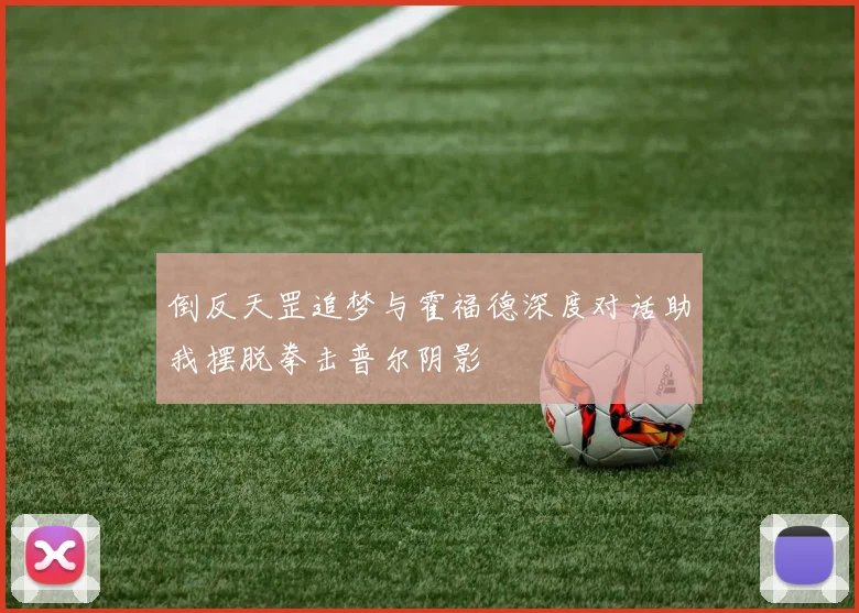 倒反天罡追梦与霍福德深度对话助我摆脱拳击普尔阴影