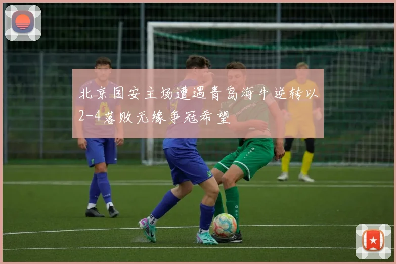 北京国安主场遭遇青岛海牛逆转以2-4落败无缘争冠希望
