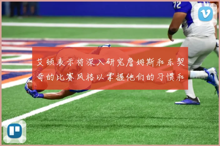 艾顿表示将深入研究詹姆斯和东契奇的比赛风格以掌握他们的习惯和偏好
