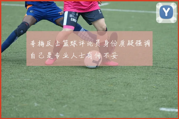 夸梅反击篮球评论员身份质疑强调自己是专业人士有何不妥