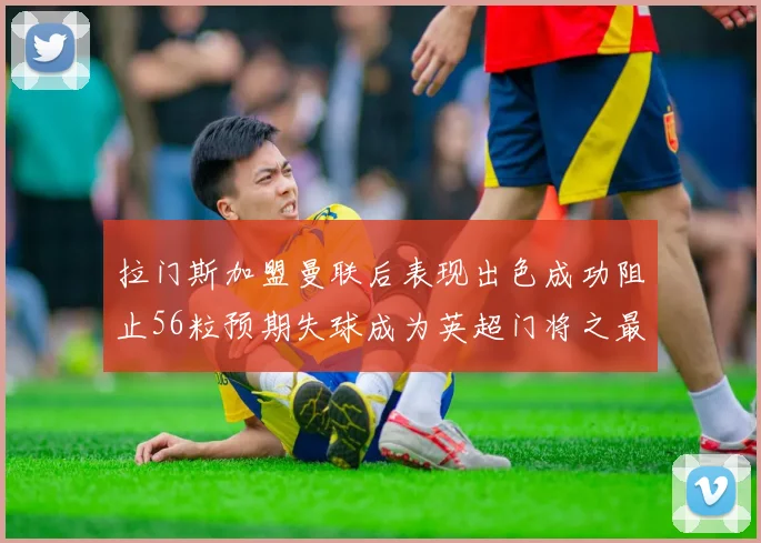 拉门斯加盟曼联后表现出色成功阻止56粒预期失球成为英超门将之最