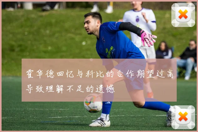 霍华德回忆与科比的合作期望过高导致理解不足的遗憾