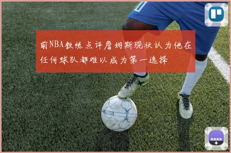 前NBA教练点评詹姆斯现状认为他在任何球队都难以成为第一选择