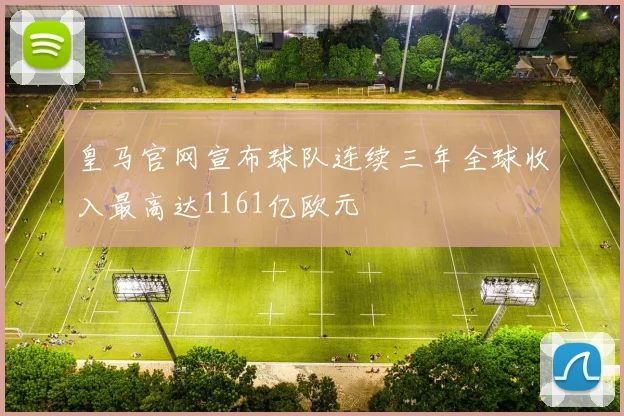 皇马官网宣布球队连续三年全球收入最高达1161亿欧元