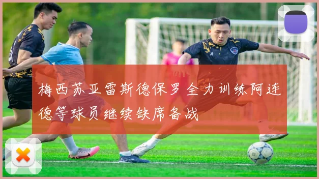 梅西苏亚雷斯德保罗全力训练阿连德等球员继续缺席备战