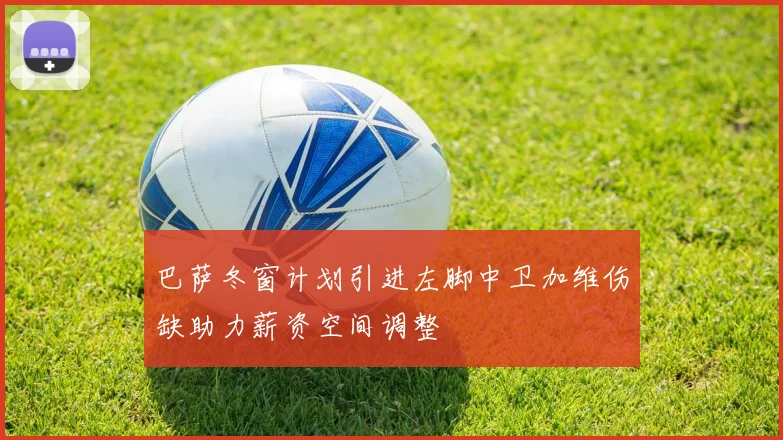 巴萨冬窗计划引进左脚中卫加维伤缺助力薪资空间调整