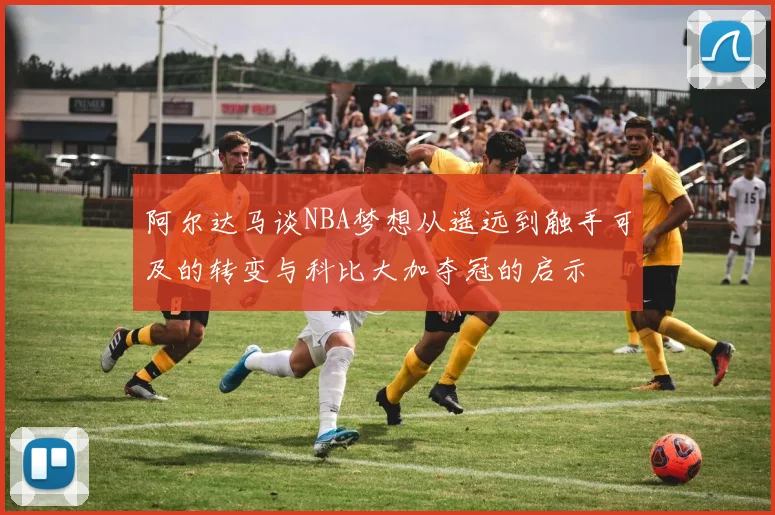 阿尔达马谈NBA梦想从遥远到触手可及的转变与科比大加夺冠的启示