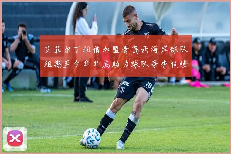 艾菲尔丁租借加盟青岛西海岸球队租期至今年年底助力球队争夺佳绩