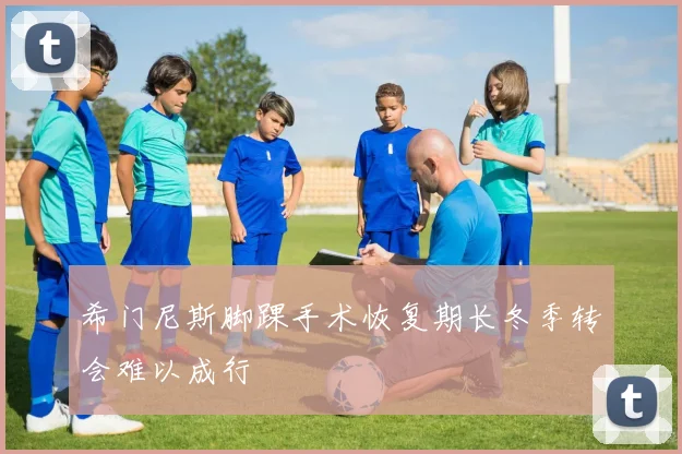 希门尼斯脚踝手术恢复期长冬季转会难以成行