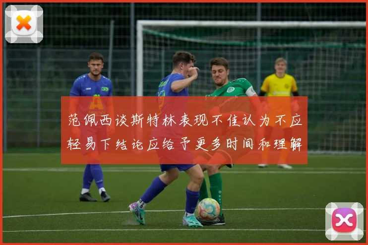范佩西谈斯特林表现不佳认为不应轻易下结论应给予更多时间和理解