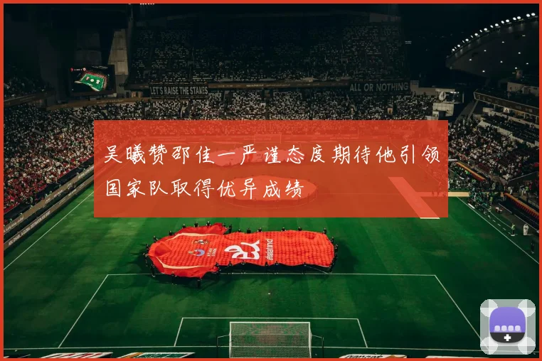 吴曦赞邵佳一严谨态度期待他引领国家队取得优异成绩