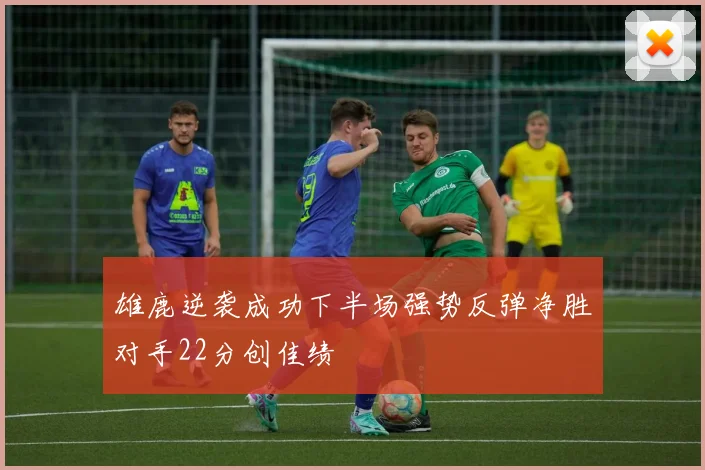 雄鹿逆袭成功下半场强势反弹净胜对手22分创佳绩