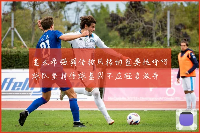 基米希强调传控风格的重要性呼吁球队坚持传球基因不应轻言放弃