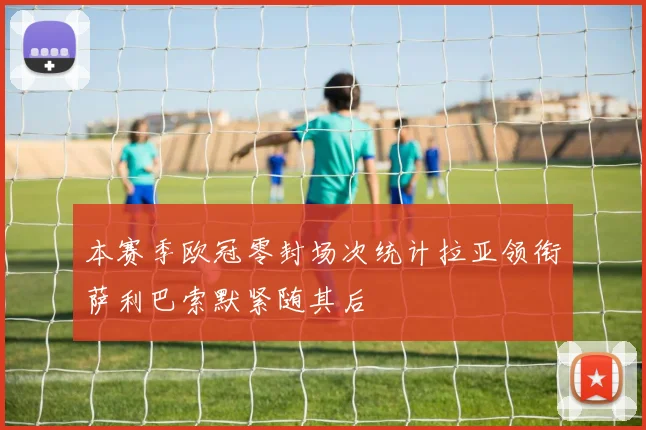 本赛季欧冠零封场次统计拉亚领衔萨利巴索默紧随其后