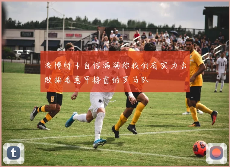 洛博特卡自信满满称我们有实力击败排名意甲榜首的罗马队