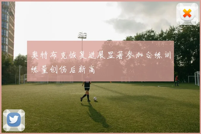 奥特布克恢复进展显著参加合练训练量创伤后新高