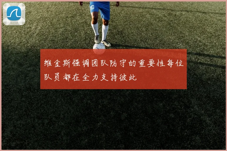 维金斯强调团队防守的重要性每位队员都在全力支持彼此