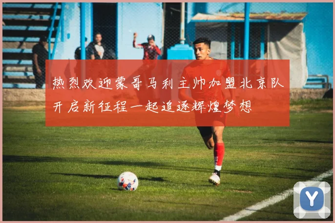 热烈欢迎蒙哥马利主帅加盟北京队开启新征程一起追逐辉煌梦想