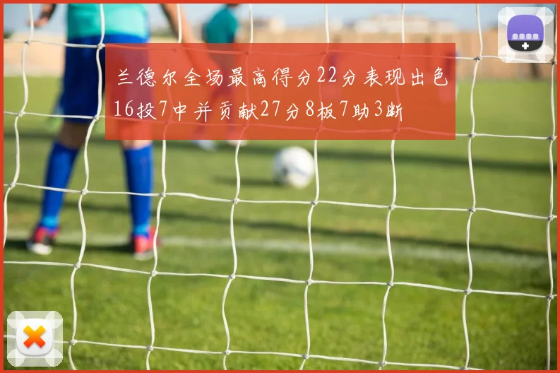 兰德尔全场最高得分22分表现出色16投7中并贡献27分8板7助3断