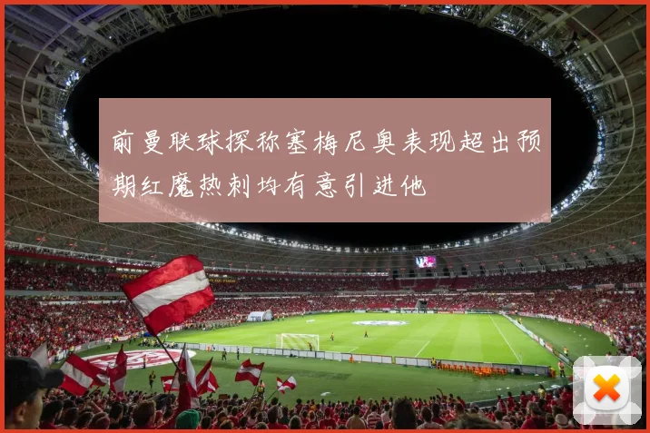 前曼联球探称塞梅尼奥表现超出预期红魔热刺均有意引进他